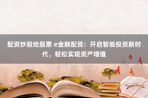 配资炒股给股票 e金融配资:开启智能投资新时代,轻松实现资产增值