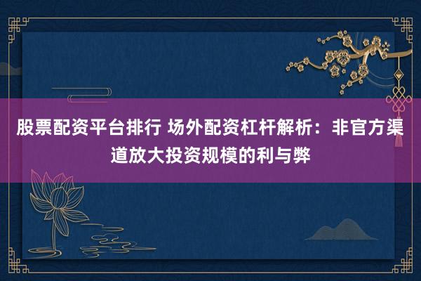 股票配资平台排行 场外配资杠杆解析：非官方渠道放大投资规模的利与弊