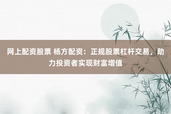 网上配资股票 杨方配资：正规股票杠杆交易，助力投资者实现财富增值