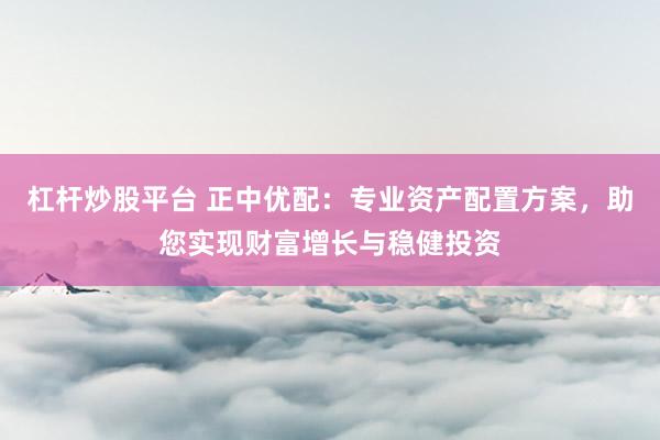 杠杆炒股平台 正中优配:专业资产配置方案,助您实现财富增长与稳健投资