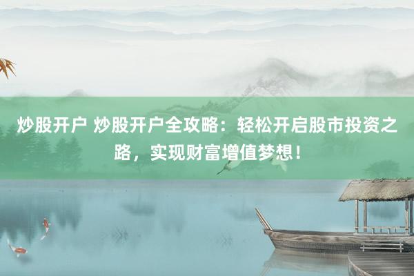 炒股开户 炒股开户全攻略：轻松开启股市投资之路，实现财富增值梦想！