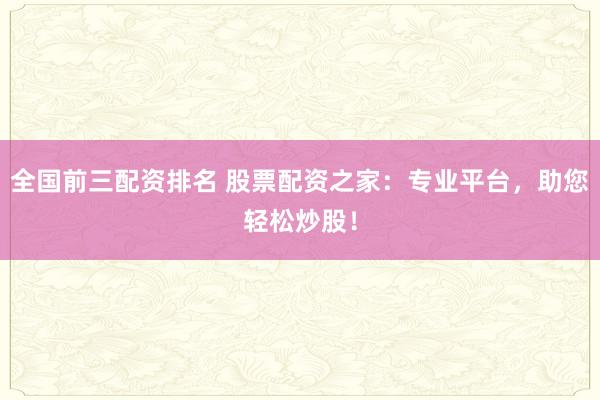 全国前三配资排名 股票配资之家：专业平台，助您轻松炒股！