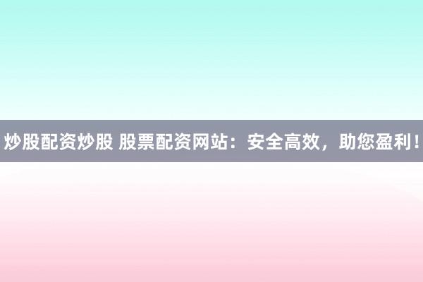 炒股配资炒股 股票配资网站：安全高效，助您盈利！