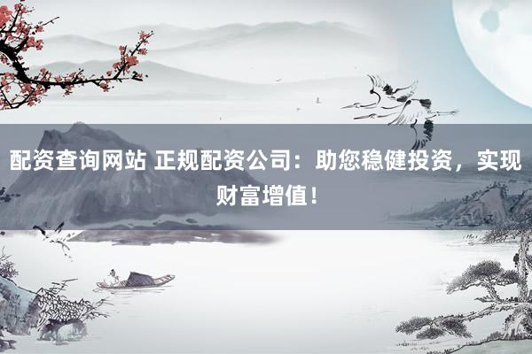 配资查询网站 正规配资公司:助您稳健投资,实现财富增值!