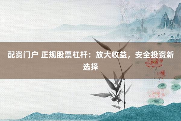 配资门户 正规股票杠杆：放大收益，安全投资新选择