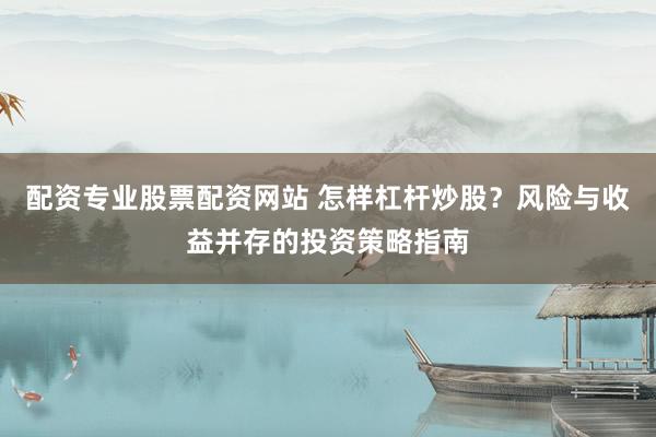 配资专业股票配资网站 怎样杠杆炒股？风险与收益并存的投资策略指南