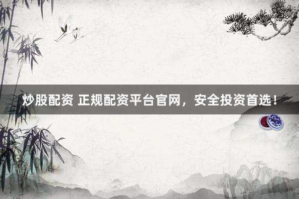炒股配资 正规配资平台官网,安全投资首选!