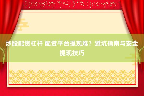 炒股配资杠杆 配资平台提现难？避坑指南与安全提现技巧