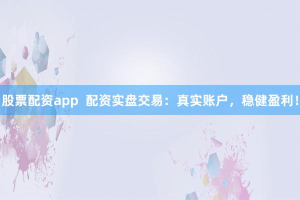 股票配资app  配资实盘交易：真实账户，稳健盈利！