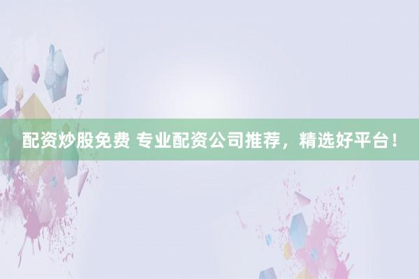 配资炒股免费 专业配资公司推荐,精选好平台!