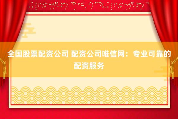 全国股票配资公司 配资公司唯信网：专业可靠的配资服务