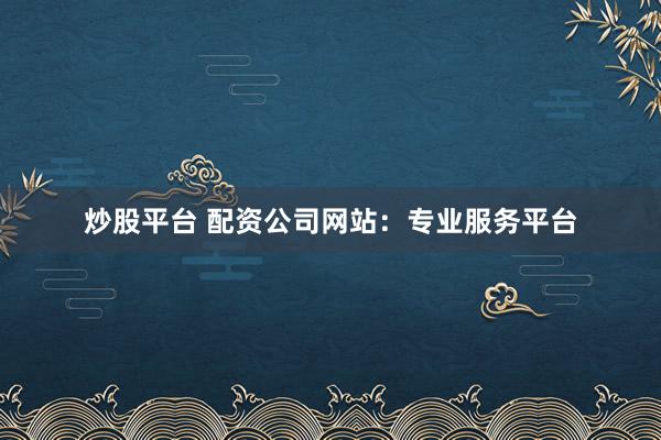 炒股平台 配资公司网站：专业服务平台