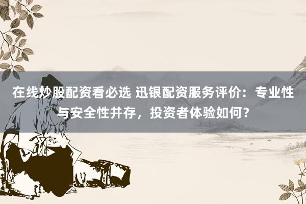 在线炒股配资看必选 迅银配资服务评价：专业性与安全性并存，投资者体验如何？
