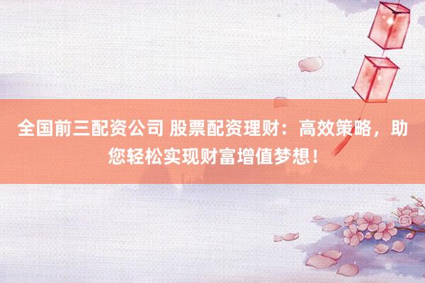 全国前三配资公司 股票配资理财:高效策略,助您轻松实现财富增值梦想!