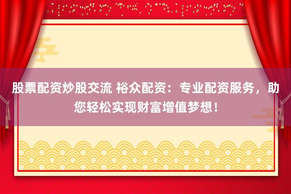股票配资炒股交流 裕众配资：专业配资服务，助您轻松实现财富增值梦想！