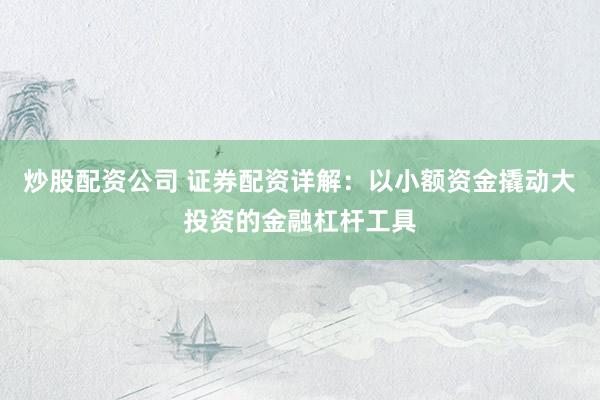 炒股配资公司 证券配资详解:以小额资金撬动大投资的金融杠杆工具