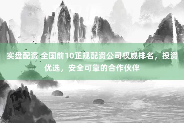 实盘配资 全国前10正规配资公司权威排名，投资优选，安全可靠的合作伙伴