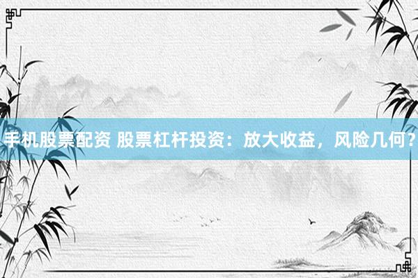 手机股票配资 股票杠杆投资:放大收益,风险几何?