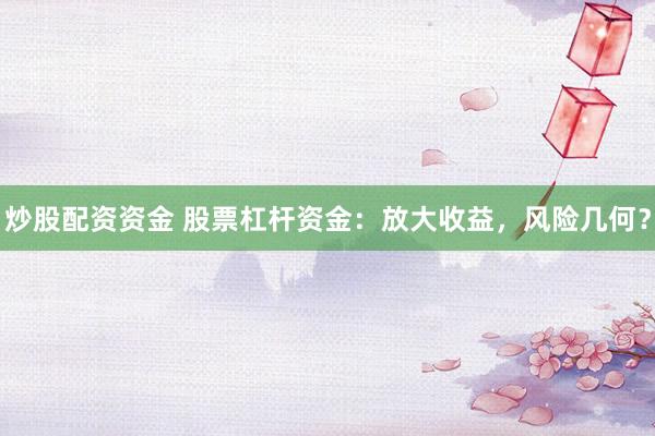 炒股配资资金 股票杠杆资金：放大收益，风险几何？