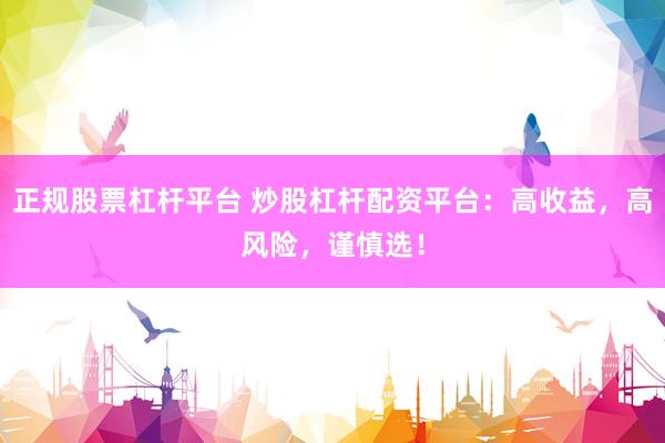 正规股票杠杆平台 炒股杠杆配资平台:高收益,高风险,谨慎选!