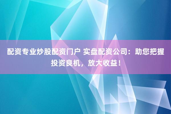 配资专业炒股配资门户 实盘配资公司：助您把握投资良机，放大收益！