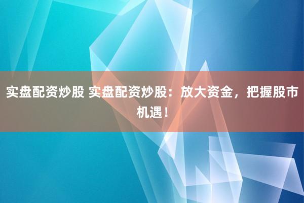 实盘配资炒股 实盘配资炒股:放大资金,把握股市机遇!