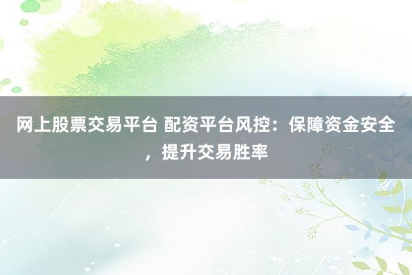 网上股票交易平台 配资平台风控：保障资金安全，提升交易胜率
