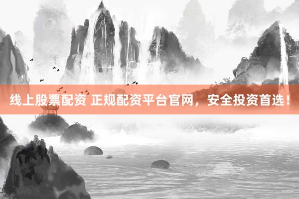 线上股票配资 正规配资平台官网，安全投资首选！