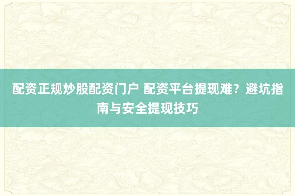 配资正规炒股配资门户 配资平台提现难？避坑指南与安全提现技巧