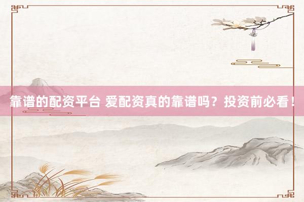靠谱的配资平台 爱配资真的靠谱吗?投资前必看!