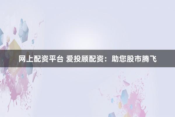 网上配资平台 爱投顾配资：助您股市腾飞