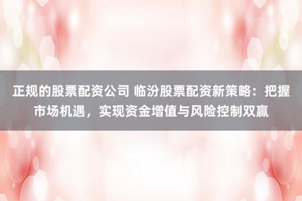 正规的股票配资公司 临汾股票配资新策略：把握市场机遇，实现资金增值与风险控制双赢