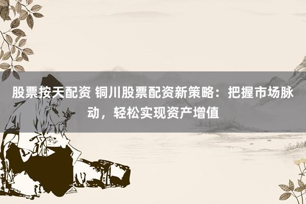 股票按天配资 铜川股票配资新策略：把握市场脉动，轻松实现资产增值
