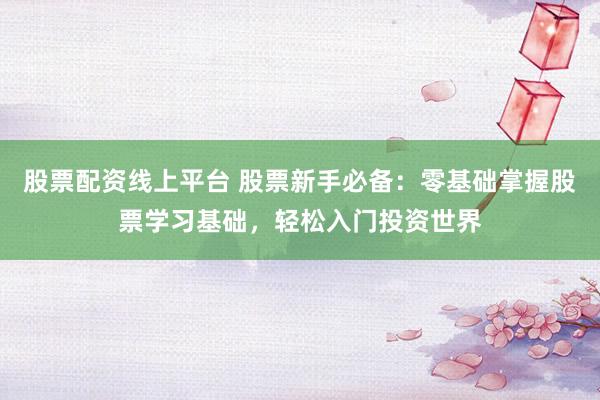 股票配资线上平台 股票新手必备：零基础掌握股票学习基础，轻松入门投资世界