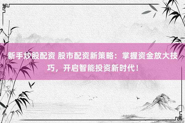 新手炒股配资 股市配资新策略：掌握资金放大技巧，开启智能投资新时代！