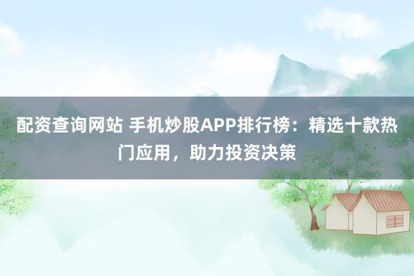 配资查询网站 手机炒股APP排行榜：精选十款热门应用，助力投资决策