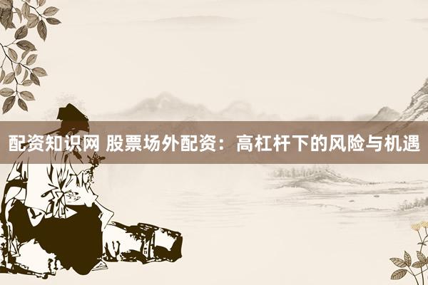 配资知识网 股票场外配资：高杠杆下的风险与机遇