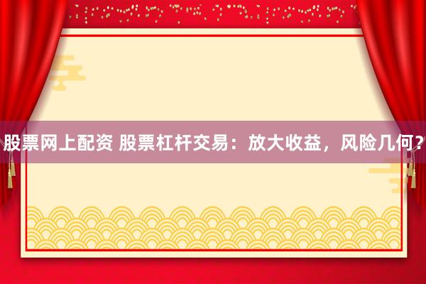 股票网上配资 股票杠杆交易：放大收益，风险几何？