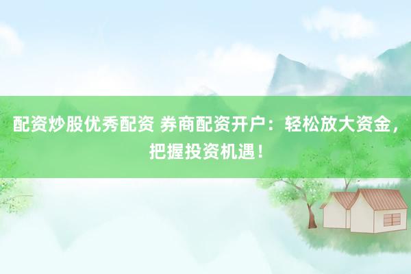 配资炒股优秀配资 券商配资开户:轻松放大资金,把握投资机遇!