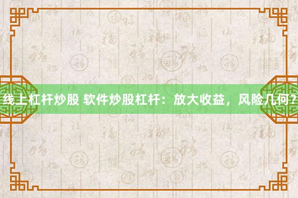 线上杠杆炒股 软件炒股杠杆：放大收益，风险几何？