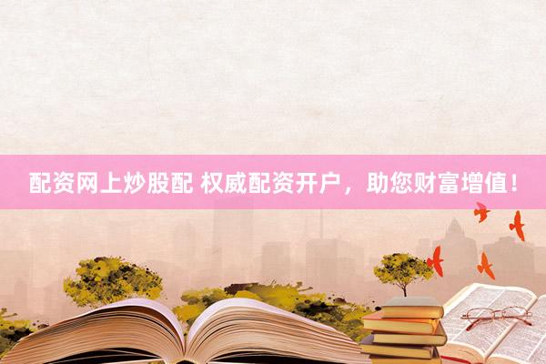 配资网上炒股配 权威配资开户，助您财富增值！