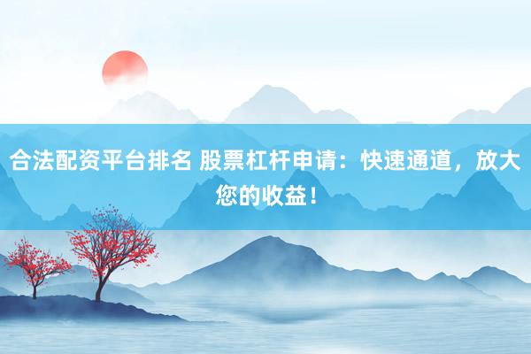 合法配资平台排名 股票杠杆申请:快速通道,放大您的收益!