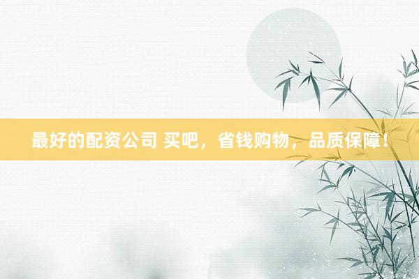 最好的配资公司 买吧，省钱购物，品质保障！
