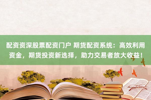 配资资深股票配资门户 期货配资系统：高效利用资金，期货投资新选择，助力交易者放大收益！