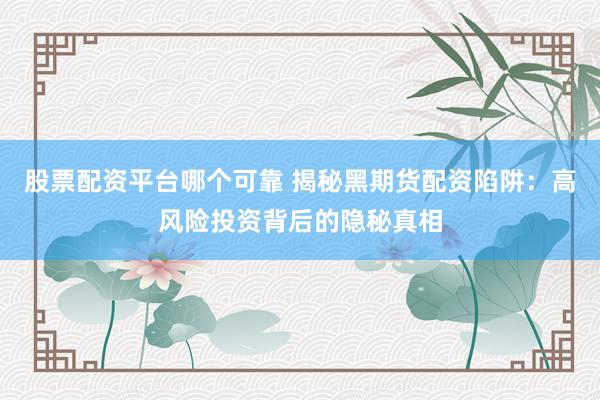 股票配资平台哪个可靠 揭秘黑期货配资陷阱：高风险投资背后的隐秘真相