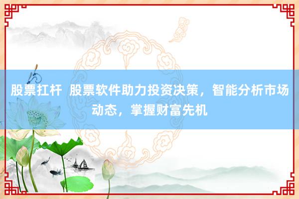 股票扛杆  股票软件助力投资决策，智能分析市场动态，掌握财富先机