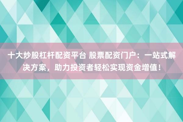 十大炒股杠杆配资平台 股票配资门户:一站式解决方案,助力投资者轻松实现资金增值!