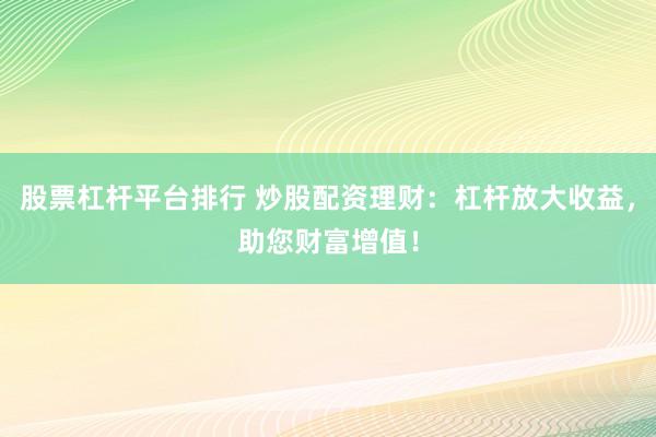股票杠杆平台排行 炒股配资理财：杠杆放大收益，助您财富增值！