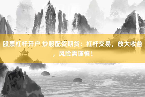 股票杠杆开户 炒股配资期货：杠杆交易，放大收益，风险需谨慎！