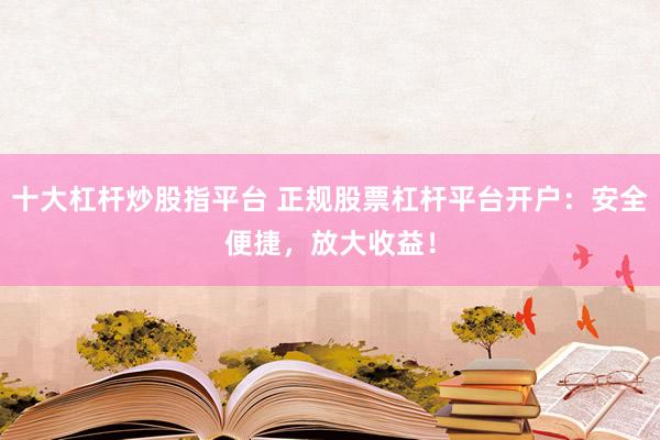 十大杠杆炒股指平台 正规股票杠杆平台开户：安全便捷，放大收益！